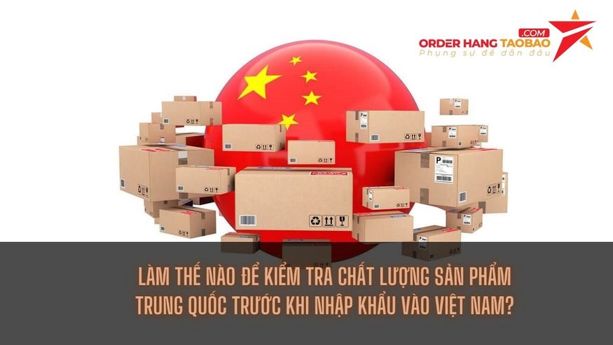 Làm thế nào để kiểm tra chất lượng sản phẩm Trung Quốc trước khi nhập khẩu vào Việt Nam?